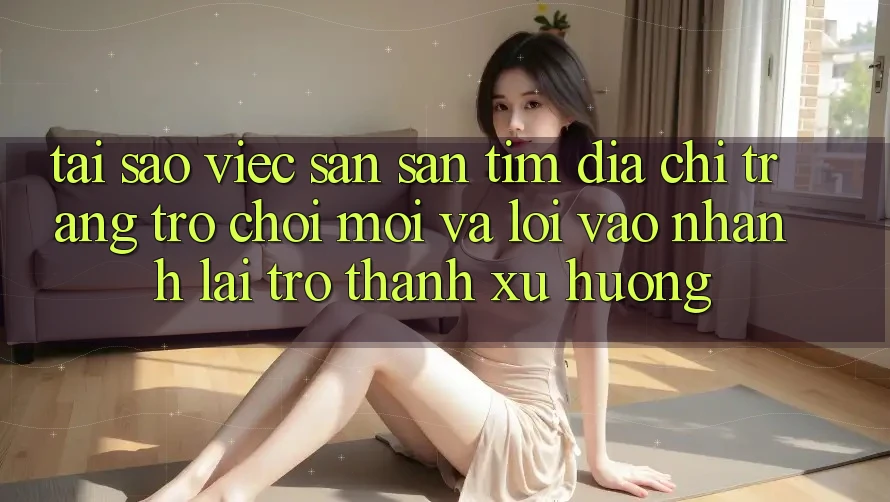 Tại sao việc săn săn tìm “Địa chỉ trang Trò chơi Mới” và “Lối Vào Nhanh” lại trở thành xu hướng? Tại sao việc săn săn tìm “Địa chỉ trang Trò chơi Mới” và “Lối Vào Nhanh” lại trở thành xu hướng?