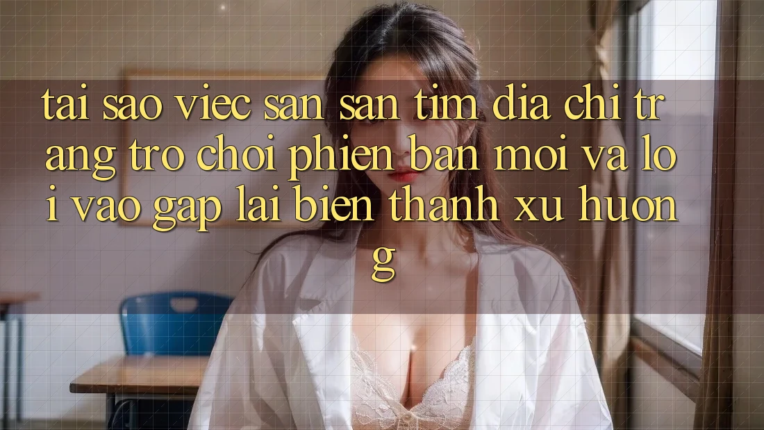 Tại sao việc săn săn tìm “Địa chỉ trang Trò chơi Phiên bản mới” và “Lối Vào Gấp” lại biến thành xu hướng?
