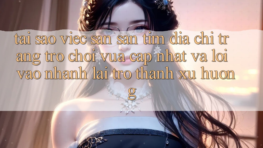 Tại sao việc săn săn tìm “Địa chỉ trang Trò chơi Vừa cập nhật” và “Lối Vào Nhanh” lại trở thành xu hướng? Tại sao việc săn săn tìm “Địa chỉ trang Trò chơi Vừa cập nhật” và “Lối Vào Nhanh” lại trở thành xu hướng?