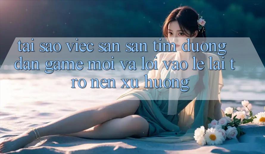 Tại sao việc săn săn tìm “Đường dẫn Game Mới” và “Lối Vào Lẹ” lại trở nên xu hướng?