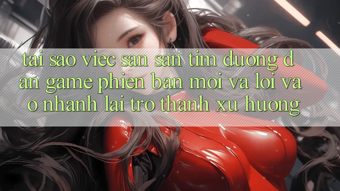Tại sao việc săn săn tìm “Đường dẫn Game Phiên bản mới” và “Lối Vào Nhanh” lại trở thành xu hướng? Tại sao việc săn săn tìm “Đường dẫn Game Phiên bản mới” và “Lối Vào Nhanh” lại trở thành xu hướng?