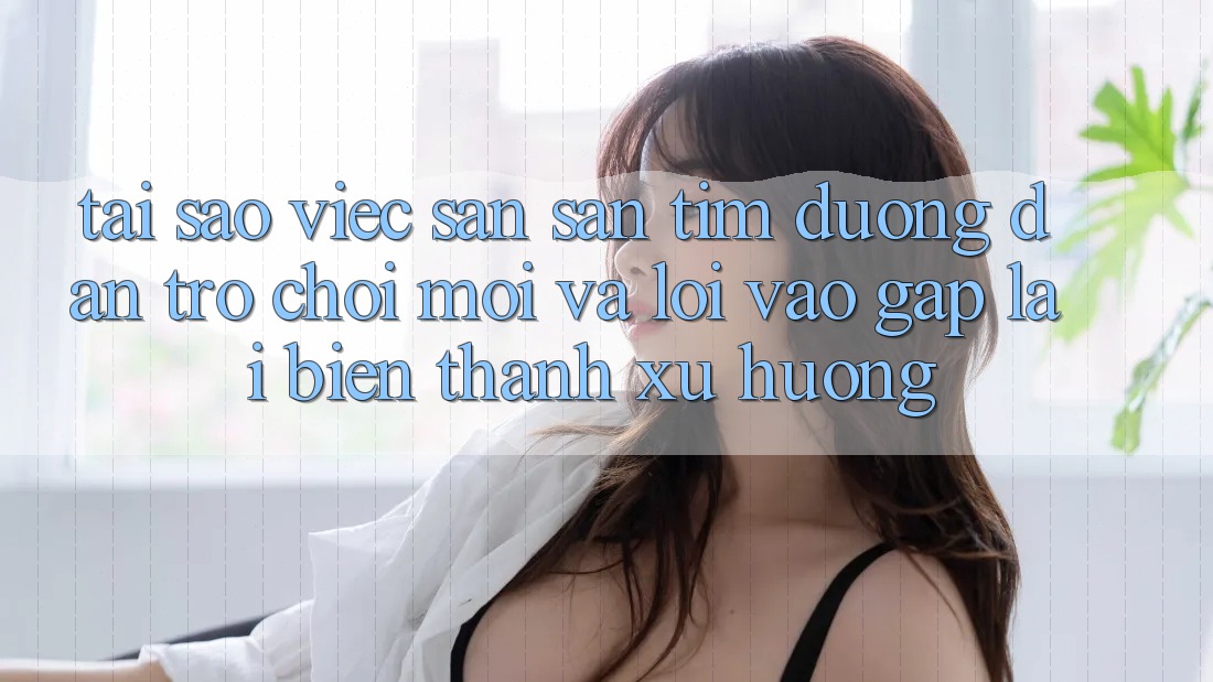 Tại sao việc săn săn tìm “Đường dẫn Trò chơi Mới” và “Lối Vào Gấp” lại biến thành xu hướng?
