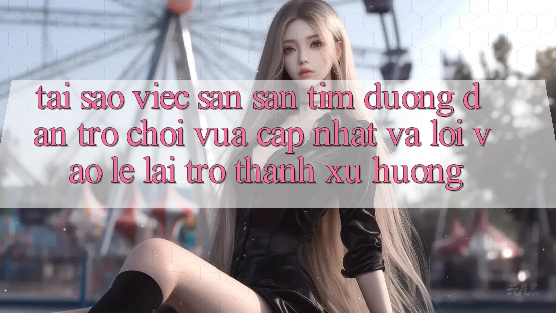 Tại sao việc săn săn tìm “Đường dẫn Trò chơi Vừa cập nhật” và “Lối Vào Lẹ” lại trở thành xu hướng?