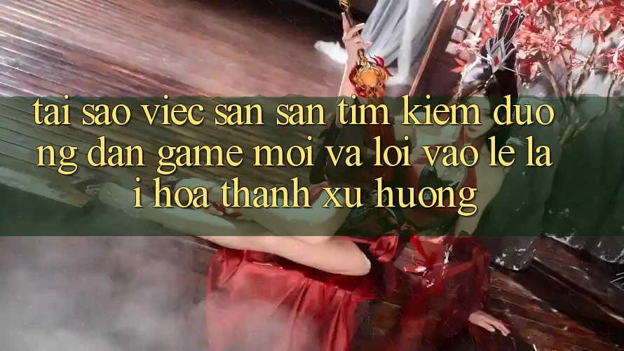 Tại sao việc săn săn tìm kiếm “Đường dẫn Game Mới” và “Lối Vào Lẹ” lại hóa thành xu hướng? Tại sao việc săn săn tìm kiếm “Đường dẫn Game Mới” và “Lối Vào Lẹ” lại hóa thành xu hướng?