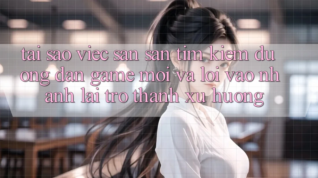 Tại sao việc săn săn tìm kiếm “Đường dẫn Game Mới” và “Lối Vào Nhanh” lại trở thành xu hướng?