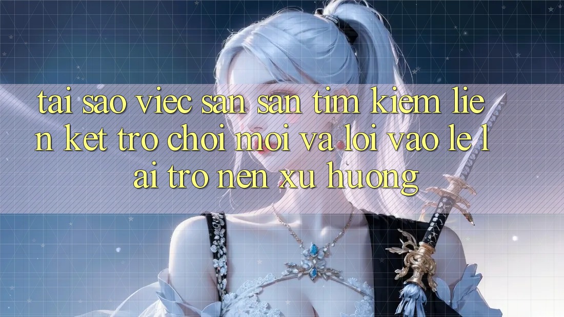 Tại sao việc săn săn tìm kiếm “Liên kết Trò chơi Mới” và “Lối Vào Lẹ” lại trở nên xu hướng?