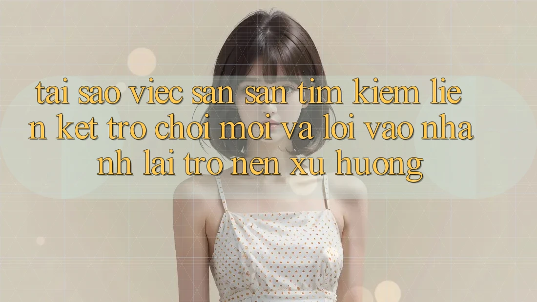 Tại sao việc săn săn tìm kiếm “Liên kết Trò chơi Mới” và “Lối Vào Nhanh” lại trở nên xu hướng?