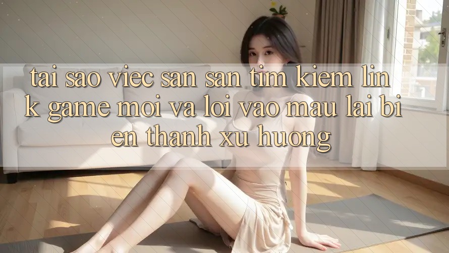 Tại sao việc săn săn tìm kiếm “Link Game Mới” và “Lối Vào Mau” lại biến thành xu hướng? Tại sao việc săn săn tìm kiếm “Link Game Mới” và “Lối Vào Mau” lại biến thành xu hướng?