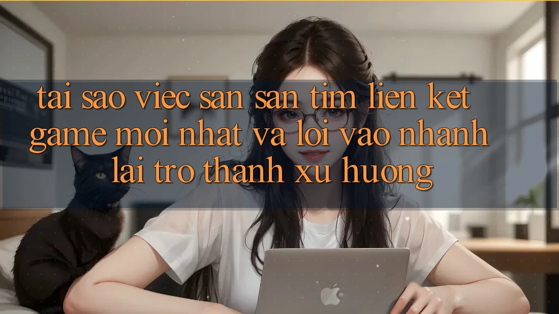 Tại sao việc săn săn tìm “Liên kết Game Mới nhất” và “Lối Vào Nhanh” lại trở thành xu hướng?