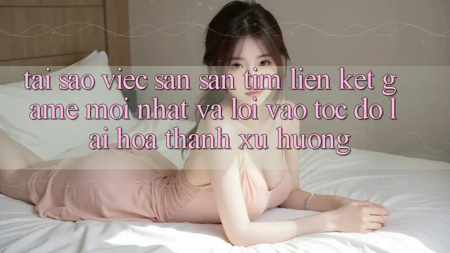 Tại sao việc săn săn tìm “Liên kết Game Mới nhất” và “Lối Vào Tốc độ” lại hóa thành xu hướng?