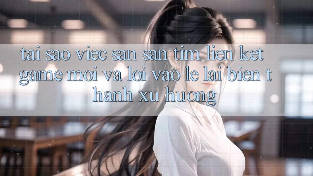 Tại sao việc săn săn tìm “Liên kết Game Mới” và “Lối Vào Lẹ” lại biến thành xu hướng?