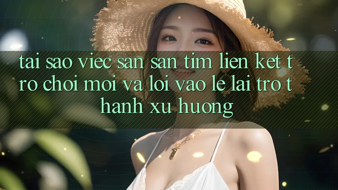 Tại sao việc săn săn tìm “Liên kết Trò chơi Mới” và “Lối Vào Lẹ” lại trở thành xu hướng? Tại sao việc săn săn tìm “Liên kết Trò chơi Mới” và “Lối Vào Lẹ” lại trở thành xu hướng?