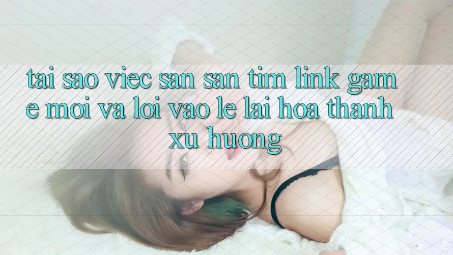 Tại sao việc săn săn tìm “Link Game Mới” và “Lối Vào Lẹ” lại hóa thành xu hướng? Tại sao việc săn săn tìm “Link Game Mới” và “Lối Vào Lẹ” lại hóa thành xu hướng?