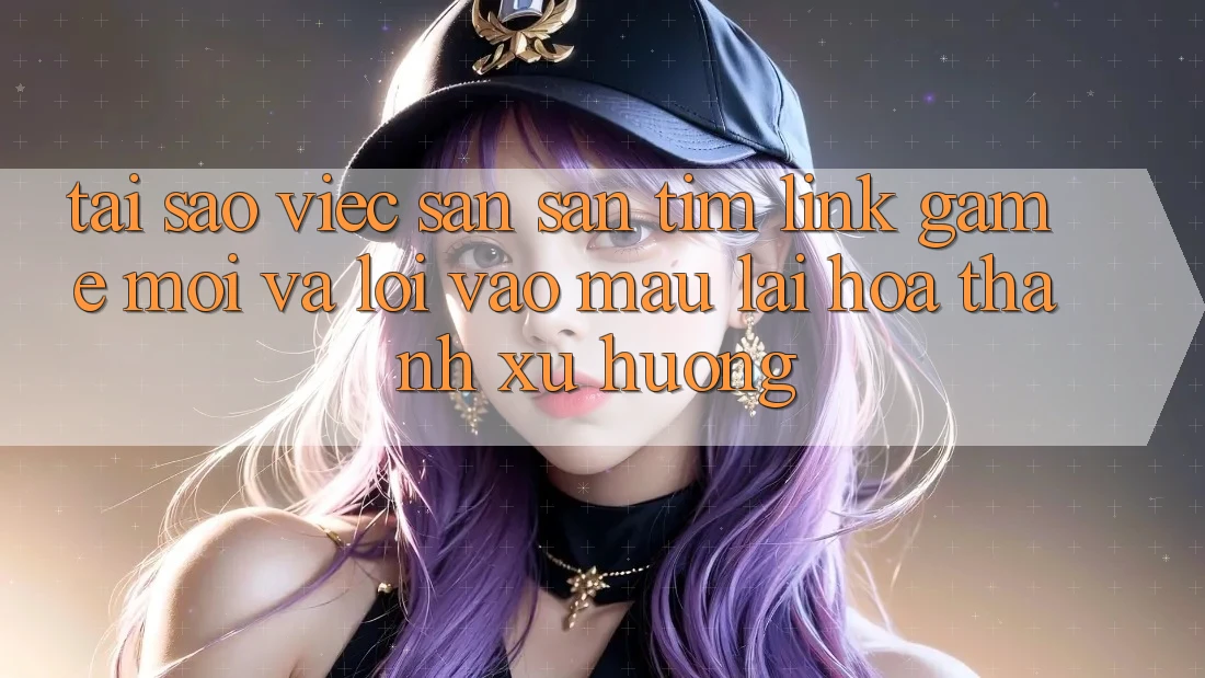 Tại sao việc săn săn tìm “Link Game Mới” và “Lối Vào Mau” lại hóa thành xu hướng?