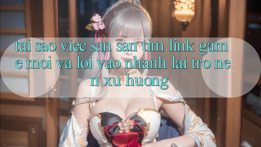 Tại sao việc săn săn tìm “Link Game Mới” và “Lối Vào Nhanh” lại trở nên xu hướng? Tại sao việc săn săn tìm “Link Game Mới” và “Lối Vào Nhanh” lại trở nên xu hướng?