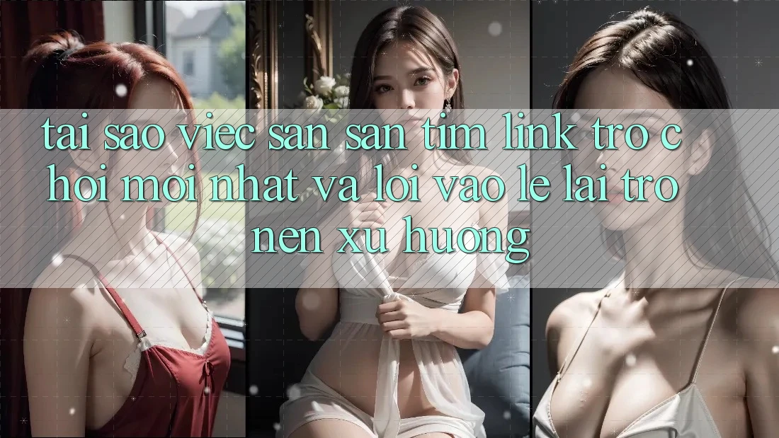 Tại sao việc săn săn tìm “Link Trò chơi Mới nhất” và “Lối Vào Lẹ” lại trở nên xu hướng?
