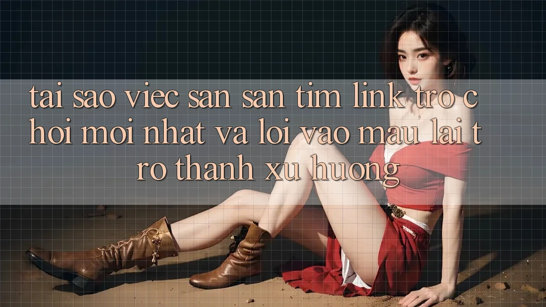Tại sao việc săn săn tìm “Link Trò chơi Mới nhất” và “Lối Vào Mau” lại trở thành xu hướng?