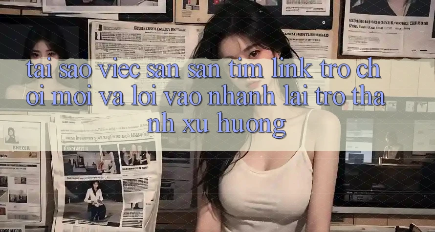 Tại sao việc săn săn tìm “Link Trò chơi Mới” và “Lối Vào Nhanh” lại trở thành xu hướng? Tại sao việc săn săn tìm “Link Trò chơi Mới” và “Lối Vào Nhanh” lại trở thành xu hướng?