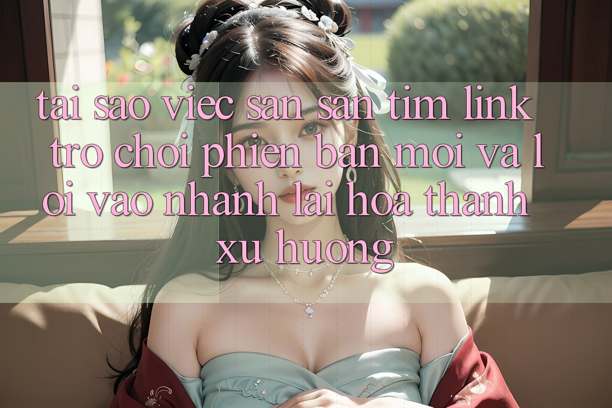 Tại sao việc săn săn tìm “Link Trò chơi Phiên bản mới” và “Lối Vào Nhanh” lại hóa thành xu hướng?