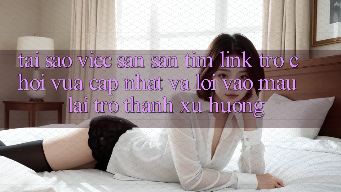 Tại sao việc săn săn tìm “Link Trò chơi Vừa cập nhật” và “Lối Vào Mau” lại trở thành xu hướng?