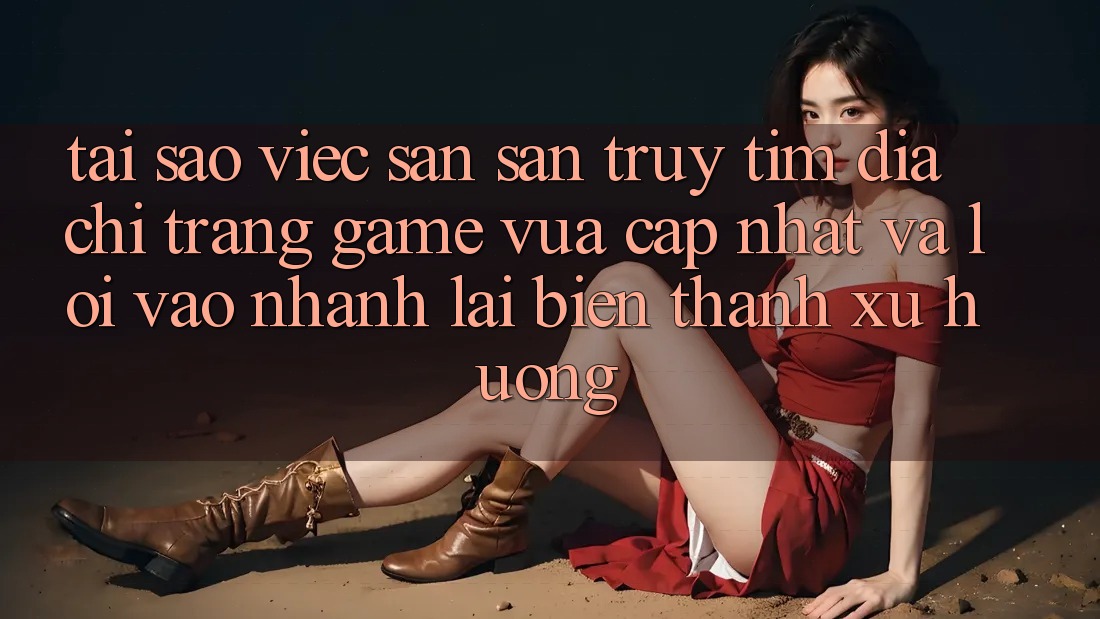 Tại sao việc săn săn truy tìm “Địa chỉ trang Game Vừa cập nhật” và “Lối Vào Nhanh” lại biến thành xu hướng? Tại sao việc săn săn truy tìm “Địa chỉ trang Game Vừa cập nhật” và “Lối Vào Nhanh” lại biến thành xu hướng?