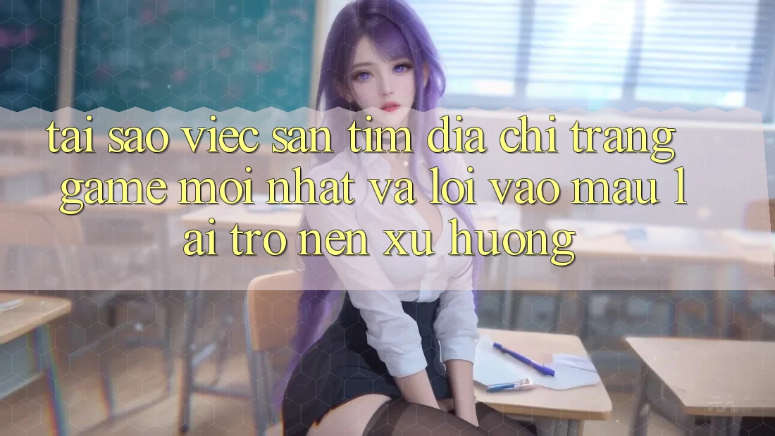 Tại sao việc săn tìm “Địa chỉ trang Game Mới nhất” và “Lối Vào Mau” lại trở nên xu hướng?