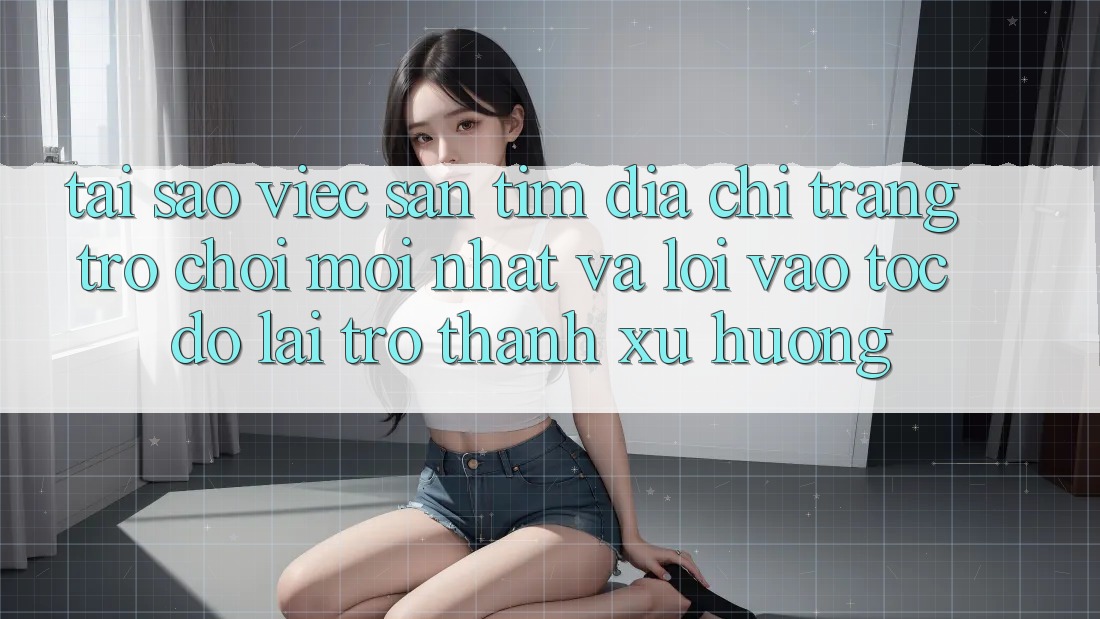Tại sao việc săn tìm “Địa chỉ trang Trò chơi Mới nhất” và “Lối Vào Tốc độ” lại trở thành xu hướng? Tại sao việc săn tìm “Địa chỉ trang Trò chơi Mới nhất” và “Lối Vào Tốc độ” lại trở thành xu hướng?