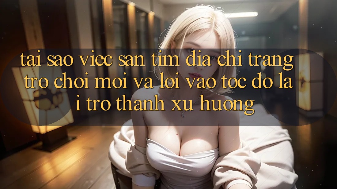 Tại sao việc săn tìm “Địa chỉ trang Trò chơi Mới” và “Lối Vào Tốc độ” lại trở thành xu hướng? Tại sao việc săn tìm “Địa chỉ trang Trò chơi Mới” và “Lối Vào Tốc độ” lại trở thành xu hướng?