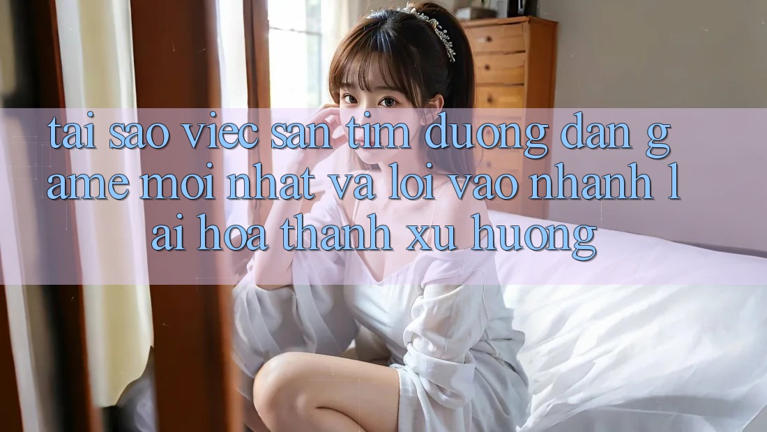 Tại sao việc săn tìm “Đường dẫn Game Mới nhất” và “Lối Vào Nhanh” lại hóa thành xu hướng?
