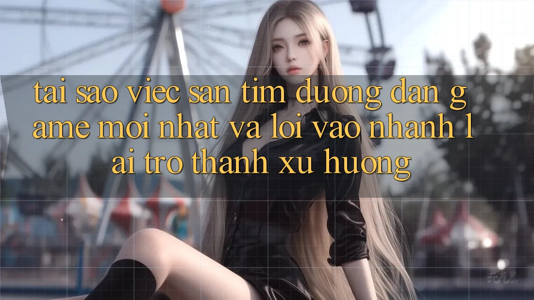 Tại sao việc săn tìm “Đường dẫn Game Mới nhất” và “Lối Vào Nhanh” lại trở thành xu hướng?