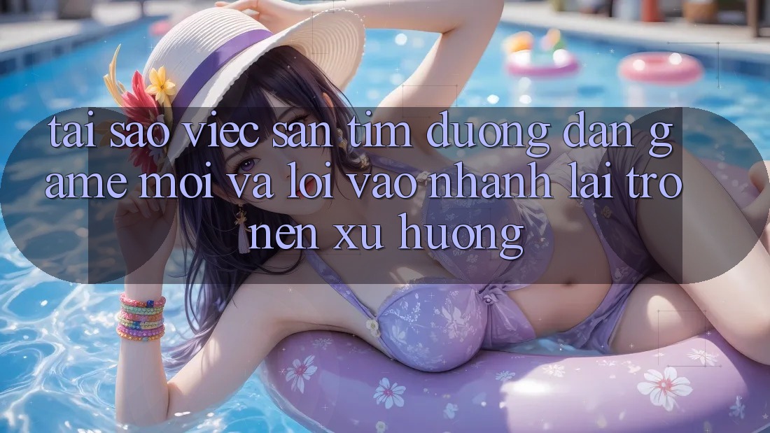 Tại sao việc săn tìm “Đường dẫn Game Mới” và “Lối Vào Nhanh” lại trở nên xu hướng?