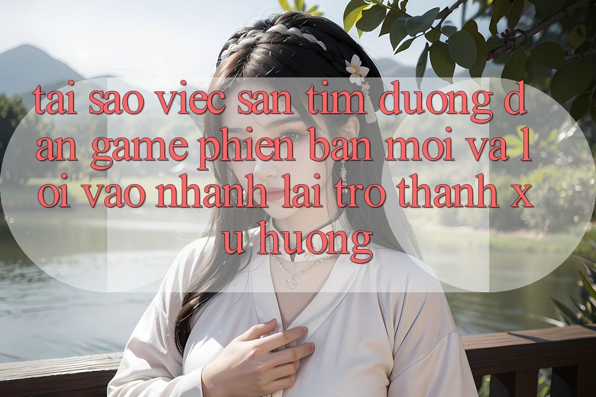 Tại sao việc săn tìm “Đường dẫn Game Phiên bản mới” và “Lối Vào Nhanh” lại trở thành xu hướng?