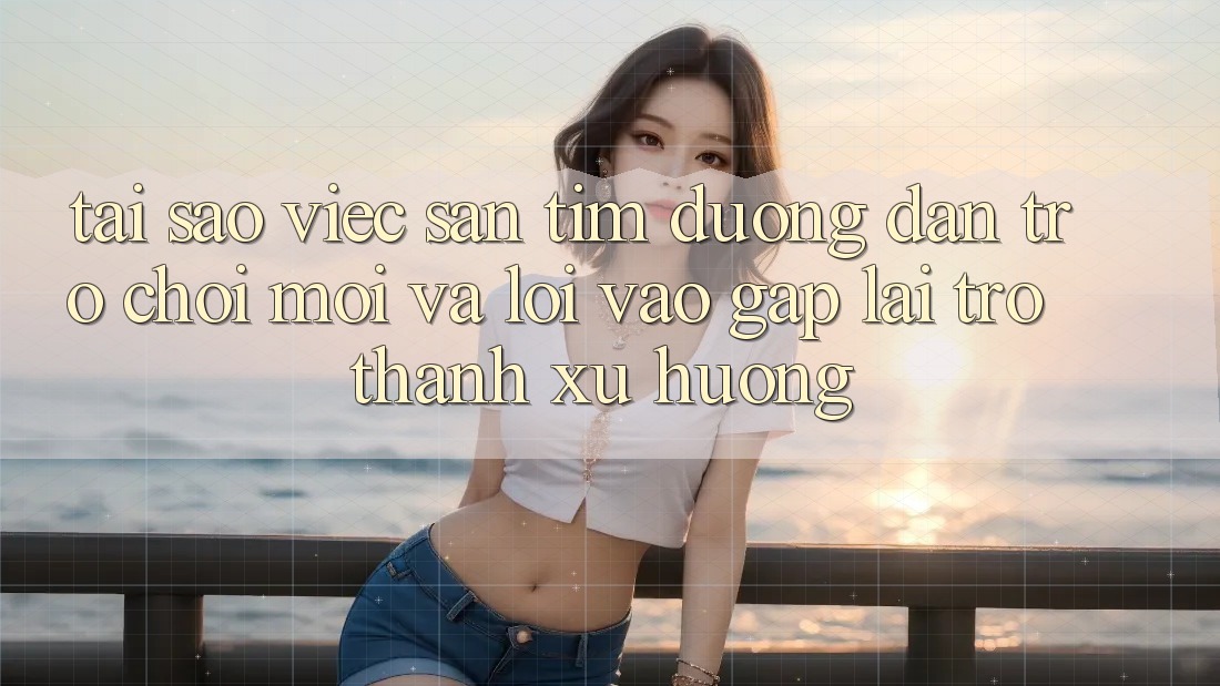 Tại sao việc săn tìm “Đường dẫn Trò chơi Mới” và “Lối Vào Gấp” lại trở thành xu hướng?