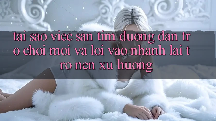 Tại sao việc săn tìm “Đường dẫn Trò chơi Mới” và “Lối Vào Nhanh” lại trở nên xu hướng?