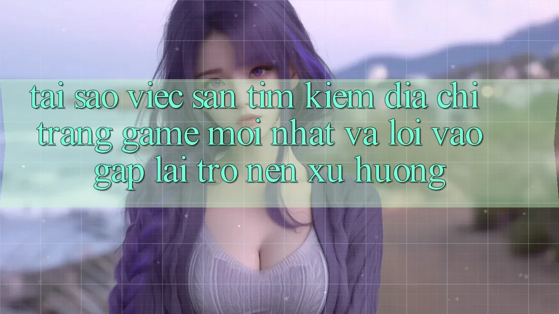 Tại sao việc săn tìm kiếm “Địa chỉ trang Game Mới nhất” và “Lối Vào Gấp” lại trở nên xu hướng?