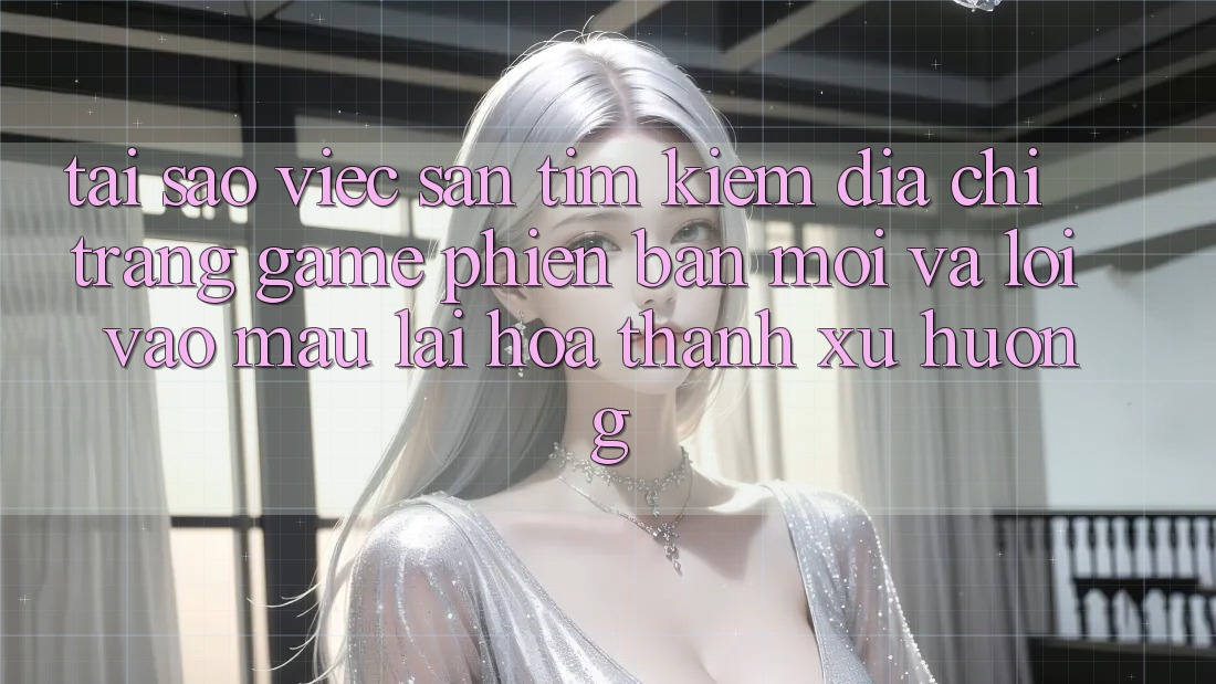 Tại sao việc săn tìm kiếm “Địa chỉ trang Game Phiên bản mới” và “Lối Vào Mau” lại hóa thành xu hướng? Tại sao việc săn tìm kiếm “Địa chỉ trang Game Phiên bản mới” và “Lối Vào Mau” lại hóa thành xu hướng?