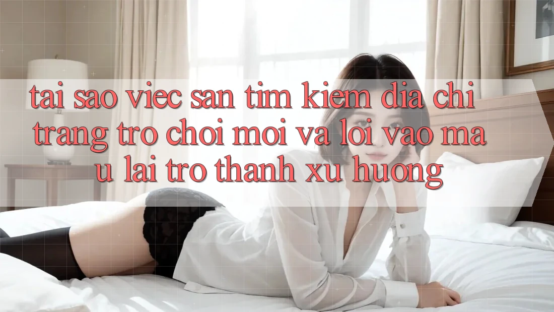 Tại sao việc săn tìm kiếm “Địa chỉ trang Trò chơi Mới” và “Lối Vào Mau” lại trở thành xu hướng? Tại sao việc săn tìm kiếm “Địa chỉ trang Trò chơi Mới” và “Lối Vào Mau” lại trở thành xu hướng?