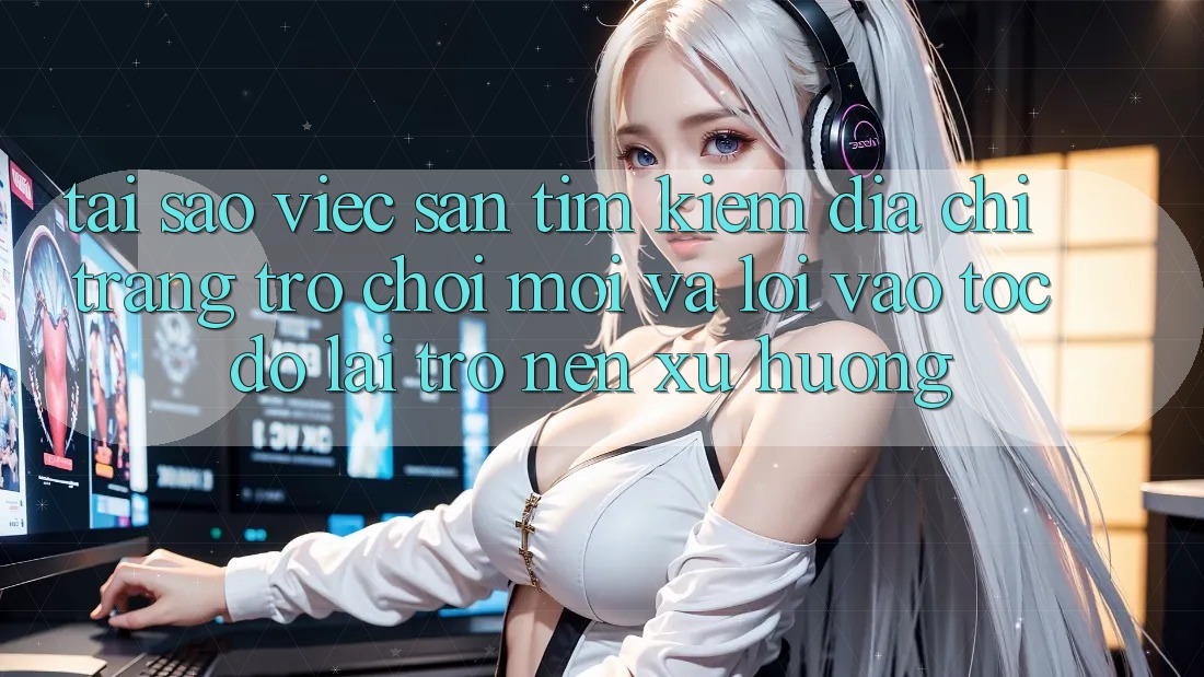 Tại sao việc săn tìm kiếm “Địa chỉ trang Trò chơi Mới” và “Lối Vào Tốc độ” lại trở nên xu hướng?
