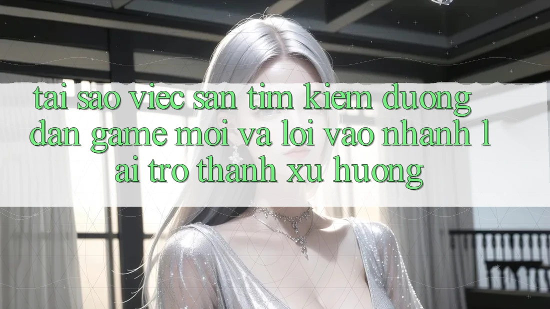Tại sao việc săn tìm kiếm “Đường dẫn Game Mới” và “Lối Vào Nhanh” lại trở thành xu hướng?