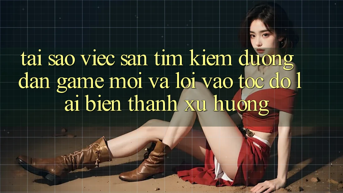 Tại sao việc săn tìm kiếm “Đường dẫn Game Mới” và “Lối Vào Tốc độ” lại biến thành xu hướng?