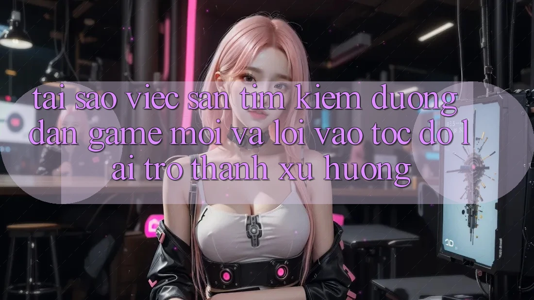 Tại sao việc săn tìm kiếm “Đường dẫn Game Mới” và “Lối Vào Tốc độ” lại trở thành xu hướng?