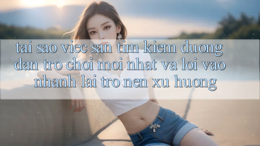 Tại sao việc săn tìm kiếm “Đường dẫn Trò chơi Mới nhất” và “Lối Vào Nhanh” lại trở nên xu hướng?
