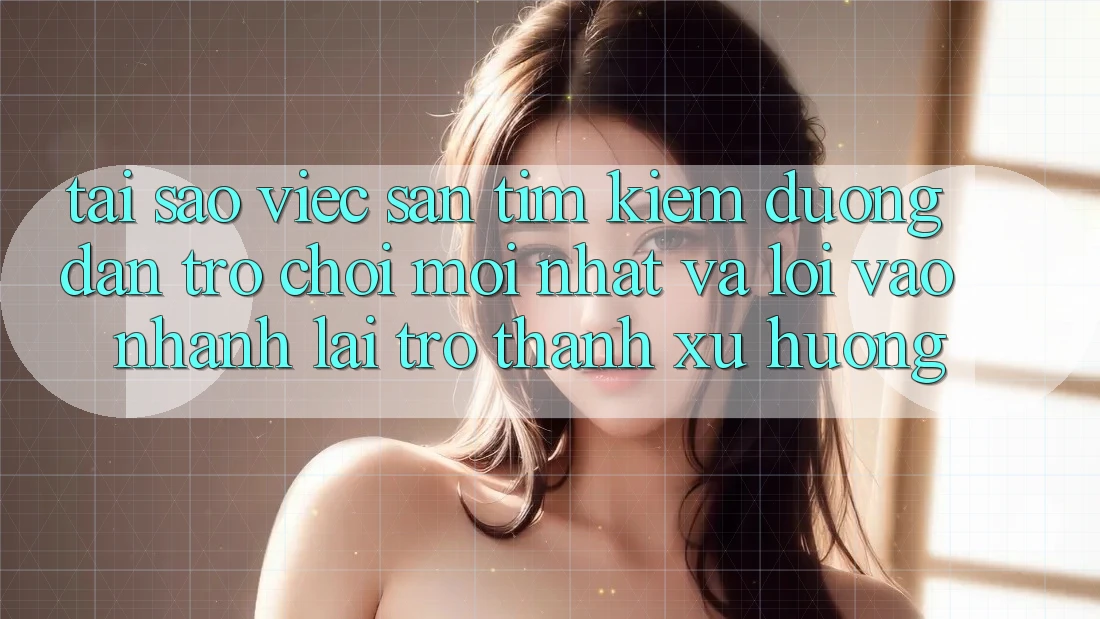 Tại sao việc săn tìm kiếm “Đường dẫn Trò chơi Mới nhất” và “Lối Vào Nhanh” lại trở thành xu hướng?