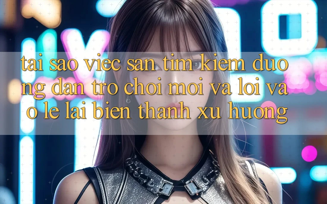 Tại sao việc săn tìm kiếm “Đường dẫn Trò chơi Mới” và “Lối Vào Lẹ” lại biến thành xu hướng?