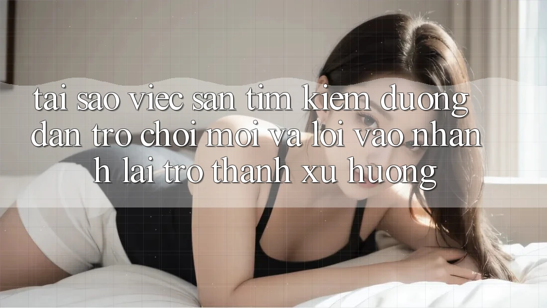 Tại sao việc săn tìm kiếm “Đường dẫn Trò chơi Mới” và “Lối Vào Nhanh” lại trở thành xu hướng?
