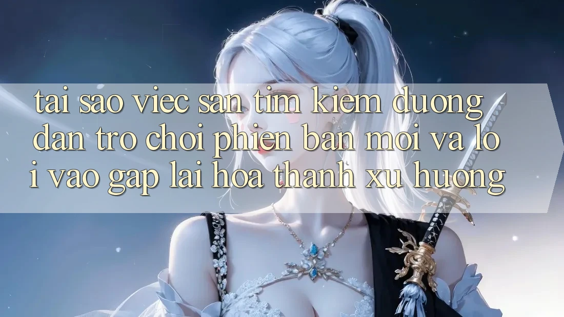 Tại sao việc săn tìm kiếm “Đường dẫn Trò chơi Phiên bản mới” và “Lối Vào Gấp” lại hóa thành xu hướng?