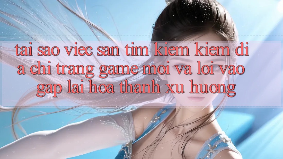 Tại sao việc săn tìm kiếm kiếm “Địa chỉ trang Game Mới” và “Lối Vào Gấp” lại hóa thành xu hướng?