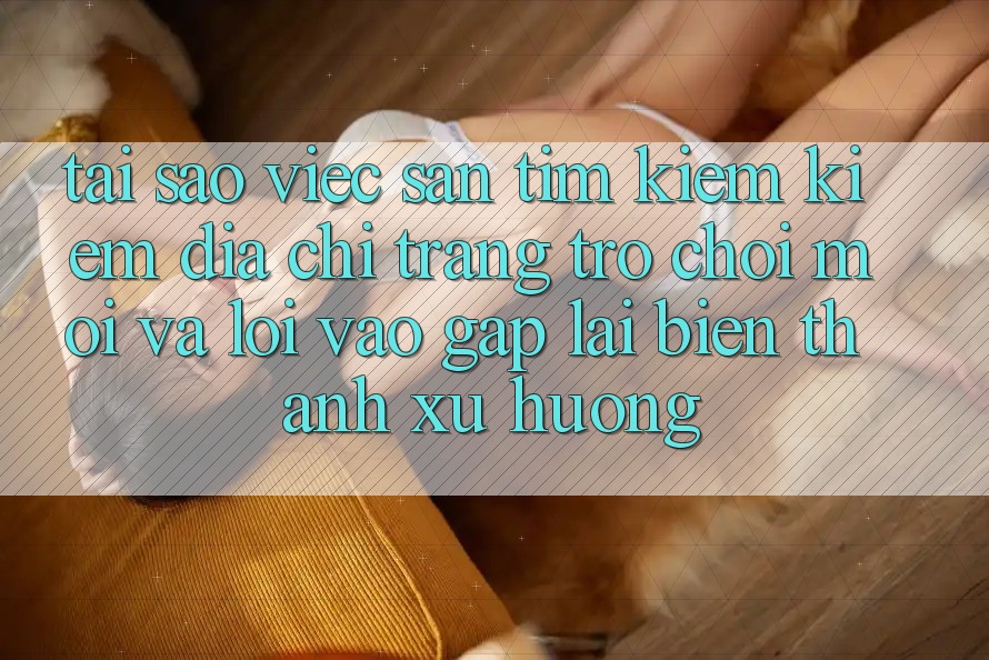Tại sao việc săn tìm kiếm kiếm “Địa chỉ trang Trò chơi Mới” và “Lối Vào Gấp” lại biến thành xu hướng? Tại sao việc săn tìm kiếm kiếm “Địa chỉ trang Trò chơi Mới” và “Lối Vào Gấp” lại biến thành xu hướng?