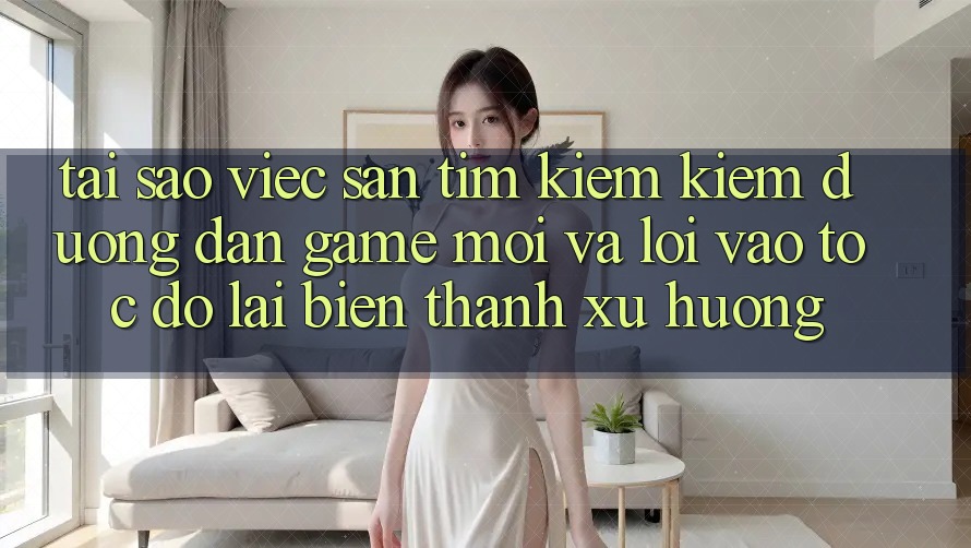 Tại sao việc săn tìm kiếm kiếm “Đường dẫn Game Mới” và “Lối Vào Tốc độ” lại biến thành xu hướng?