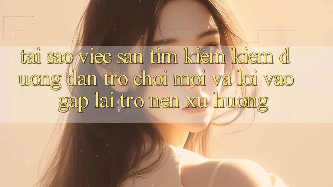 Tại sao việc săn tìm kiếm kiếm “Đường dẫn Trò chơi Mới” và “Lối Vào Gấp” lại trở nên xu hướng?